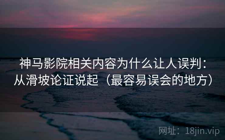 神马影院相关内容为什么让人误判：从滑坡论证说起（最容易误会的地方）