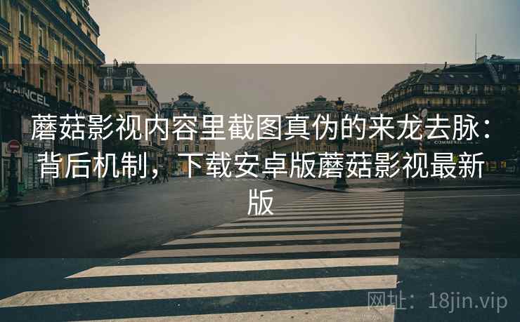 蘑菇影视内容里截图真伪的来龙去脉：背后机制，下载安卓版蘑菇影视最新版