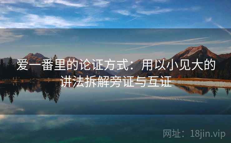 爱一番里的论证方式：用以小见大的讲法拆解旁证与互证