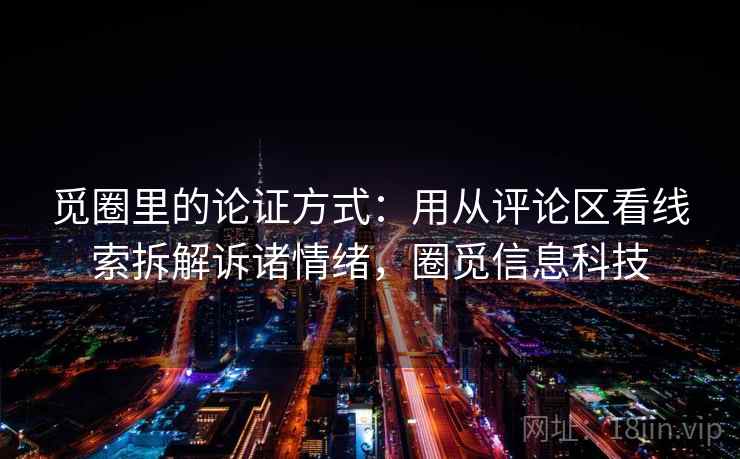 觅圈里的论证方式：用从评论区看线索拆解诉诸情绪，圈觅信息科技