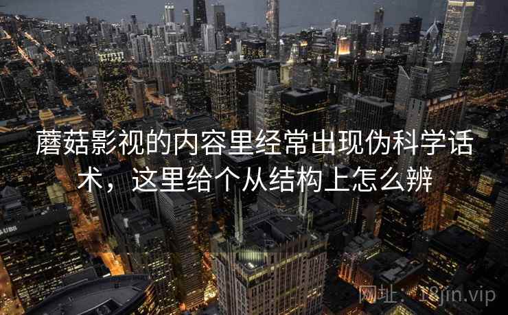 蘑菇影视的内容里经常出现伪科学话术，这里给个从结构上怎么辨