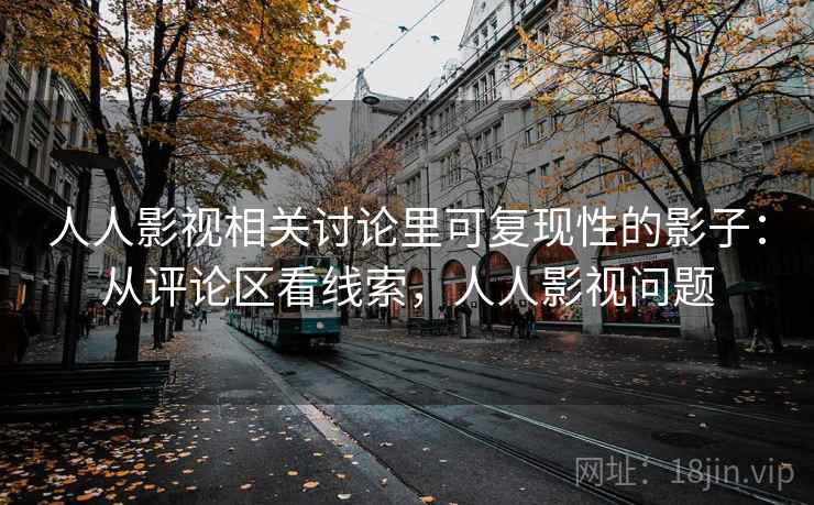 人人影视相关讨论里可复现性的影子：从评论区看线索，人人影视问题