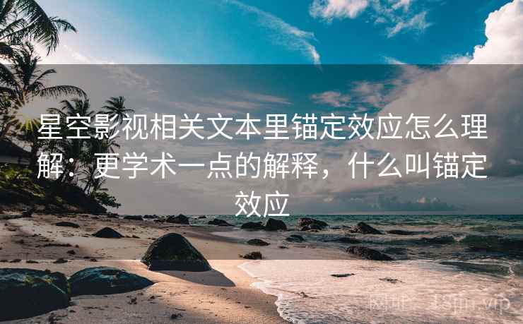 星空影视相关文本里锚定效应怎么理解:更学术一点的解释,什么叫锚定效应 星空影视相关文本里锚定效应怎么理解:更学术一点的解释,什么叫锚定效应
