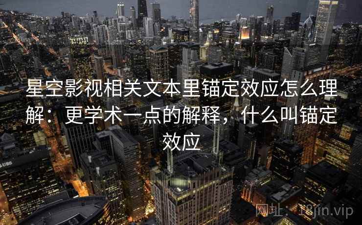 星空影视相关文本里锚定效应怎么理解：更学术一点的解释，什么叫锚定效应