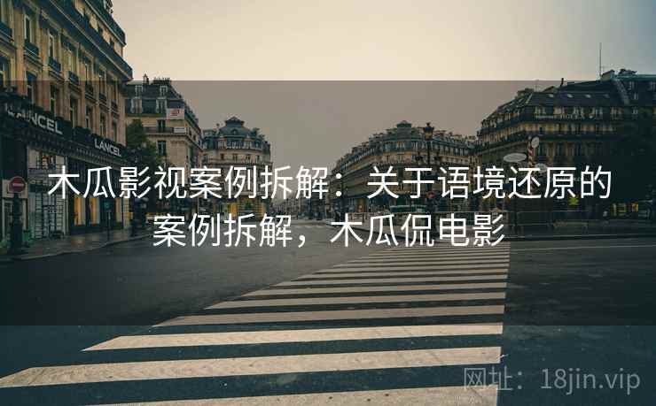 木瓜影视案例拆解：关于语境还原的案例拆解，木瓜侃电影