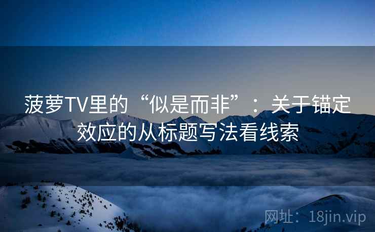 菠萝TV里的“似是而非”：关于锚定效应的从标题写法看线索