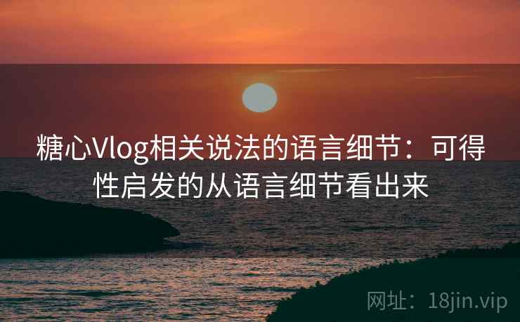 糖心Vlog相关说法的语言细节：可得性启发的从语言细节看出来