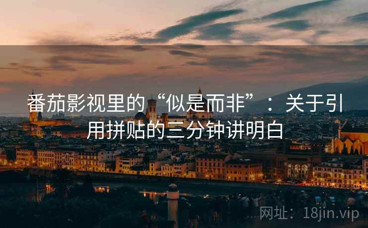 番茄影视里的“似是而非”：关于引用拼贴的三分钟讲明白