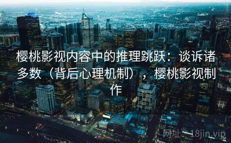 樱桃影视内容中的推理跳跃：谈诉诸多数（背后心理机制），樱桃影视制作