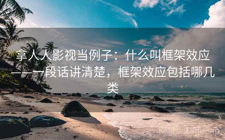 拿人人影视当例子：什么叫框架效应——一段话讲清楚，框架效应包括哪几类