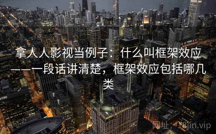拿人人影视当例子:什么叫框架效应——一段话讲清楚,框架效应包括哪几类 拿人人影视当例子:什么叫框架效应——一段话讲清楚,框架效应包括哪几类