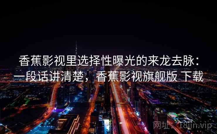 香蕉影视里选择性曝光的来龙去脉：一段话讲清楚，香蕉影视旗舰版 下载
