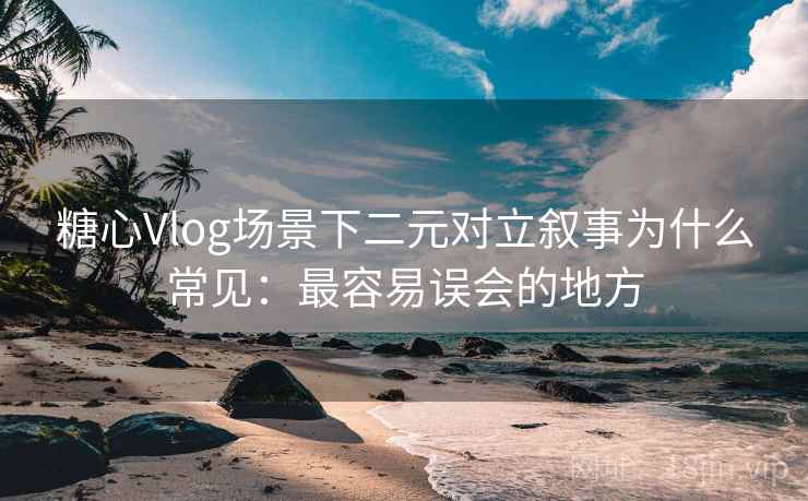 糖心Vlog场景下二元对立叙事为什么常见：最容易误会的地方