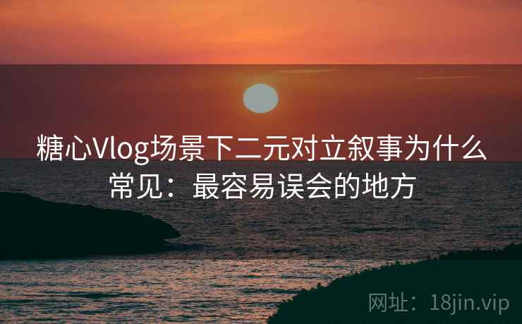 糖心Vlog场景下二元对立叙事为什么常见：最容易误会的地方