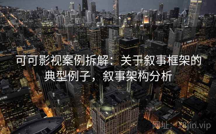 可可影视案例拆解：关于叙事框架的典型例子，叙事架构分析