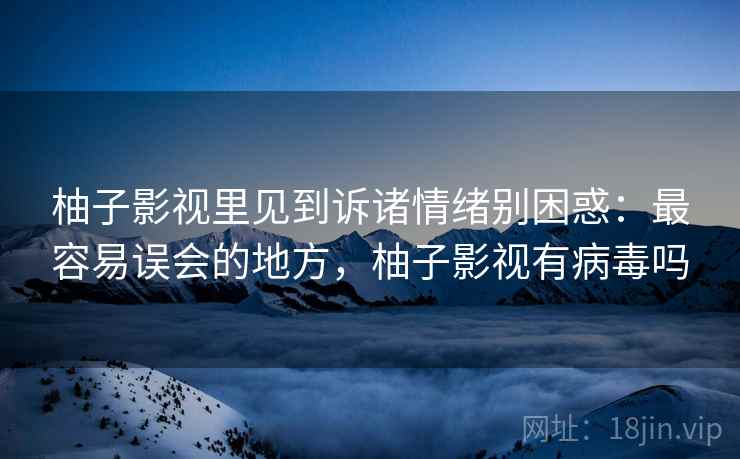 柚子影视里见到诉诸情绪别困惑：最容易误会的地方，柚子影视有病毒吗