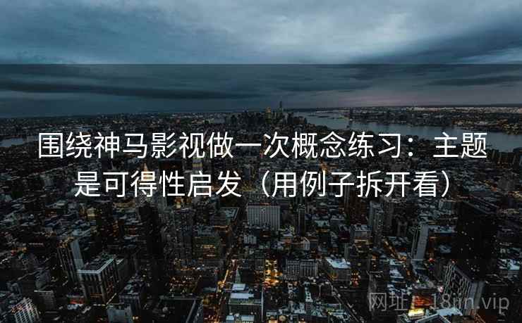 围绕神马影视做一次概念练习：主题是可得性启发（用例子拆开看）