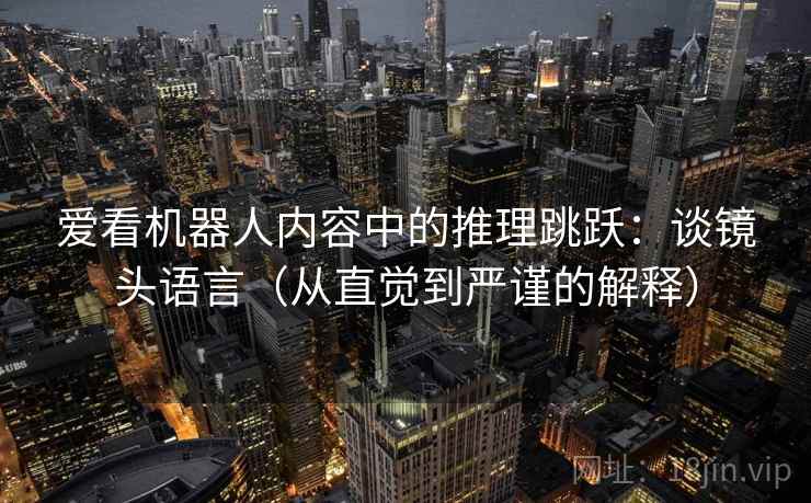 爱看机器人内容中的推理跳跃：谈镜头语言（从直觉到严谨的解释）