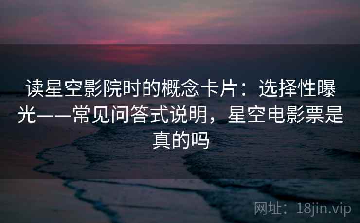 读星空影院时的概念卡片：选择性曝光——常见问答式说明，星空电影票是真的吗