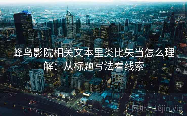蜂鸟影院相关文本里类比失当怎么理解:从标题写法看线索 蜂鸟影院相关文本里类比失当怎么理解:从标题写法看线索