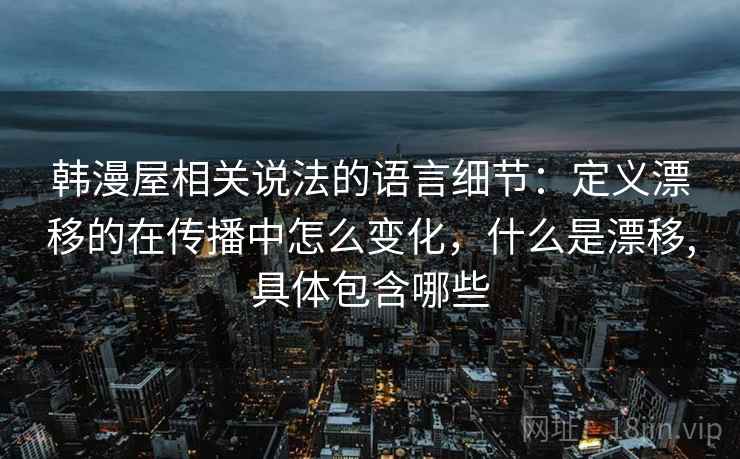 韩漫屋相关说法的语言细节：定义漂移的在传播中怎么变化，什么是漂移,具体包含哪些