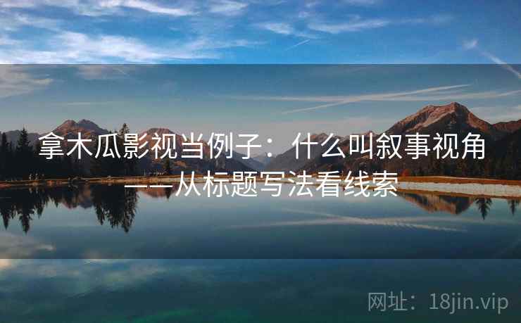 拿木瓜影视当例子：什么叫叙事视角——从标题写法看线索