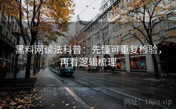 黑料网读法科普：先懂可重复检验，再看逻辑梳理