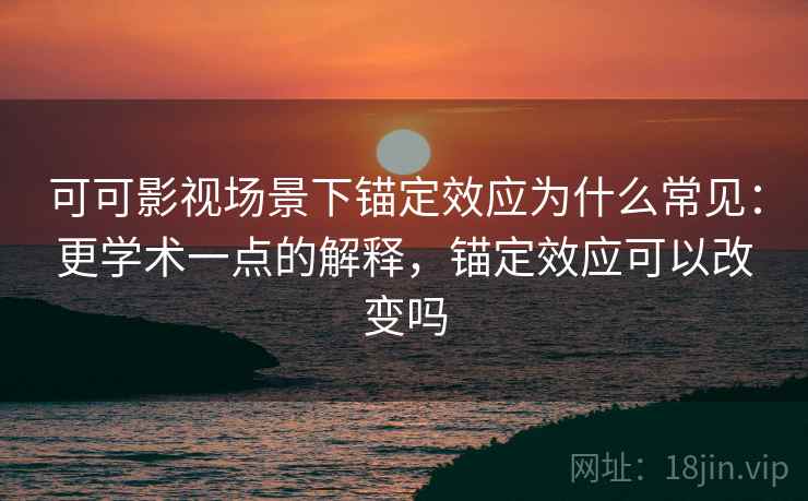 可可影视场景下锚定效应为什么常见：更学术一点的解释，锚定效应可以改变吗