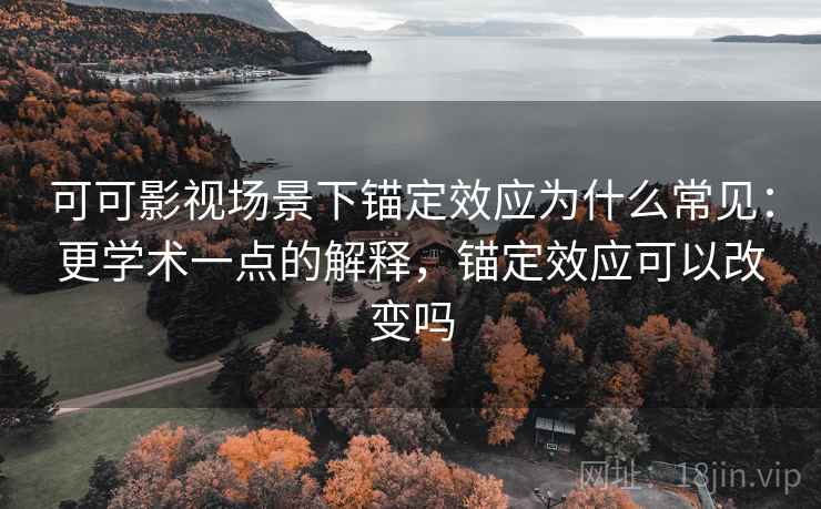 可可影视场景下锚定效应为什么常见：更学术一点的解释，锚定效应可以改变吗