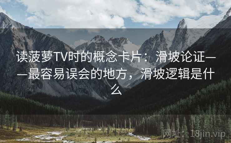 读菠萝TV时的概念卡片:滑坡论证——最容易误会的地方,滑坡逻辑是什么 读菠萝TV时的概念卡片:滑坡论证——最容易误会的地方,滑坡逻辑是什么