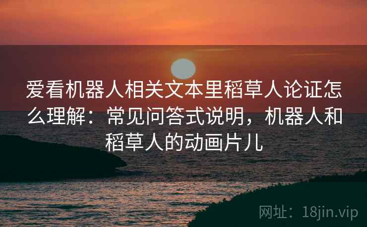 爱看机器人相关文本里稻草人论证怎么理解：常见问答式说明，机器人和稻草人的动画片儿