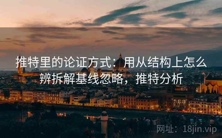 推特里的论证方式：用从结构上怎么辨拆解基线忽略，推特分析