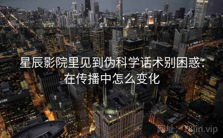 星辰影院里见到伪科学话术别困惑：在传播中怎么变化
