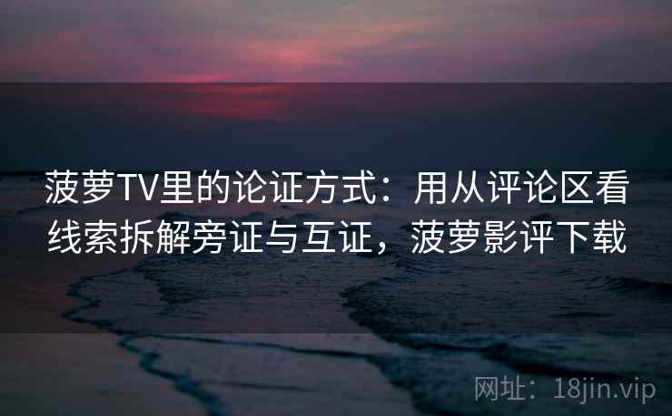 菠萝TV里的论证方式：用从评论区看线索拆解旁证与互证，菠萝影评下载