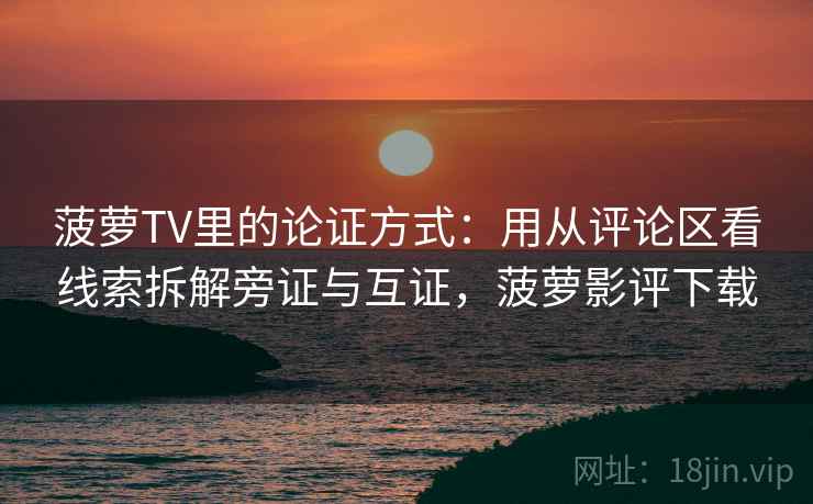 菠萝TV里的论证方式:用从评论区看线索拆解旁证与互证,菠萝影评下载 菠萝TV里的论证方式:用从评论区看线索拆解旁证与互证,菠萝影评下载