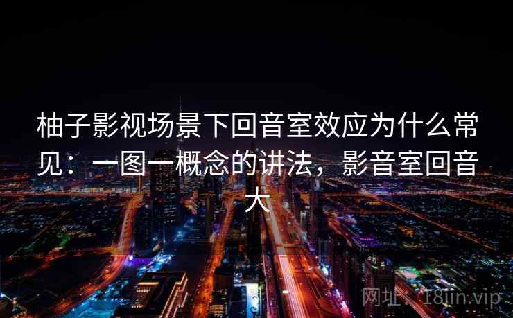柚子影视场景下回音室效应为什么常见：一图一概念的讲法，影音室回音大