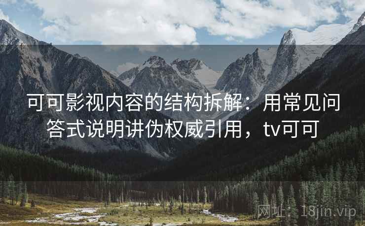 可可影视内容的结构拆解：用常见问答式说明讲伪权威引用，tv可可