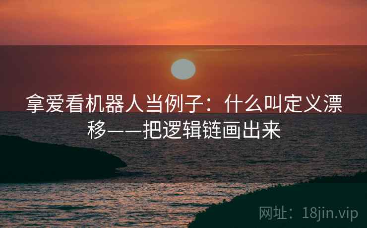 拿爱看机器人当例子：什么叫定义漂移——把逻辑链画出来