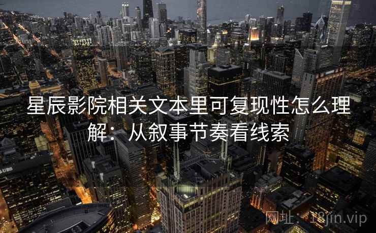 星辰影院相关文本里可复现性怎么理解:从叙事节奏看线索 星辰影院相关文本里可复现性怎么理解:从叙事节奏看线索