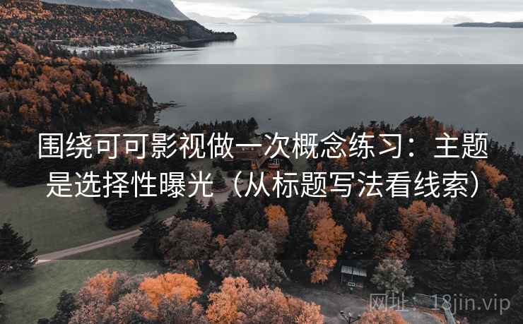 围绕可可影视做一次概念练习:主题是选择性曝光(从标题写法看线索) 围绕可可影视做一次概念练习:主题是选择性曝光(从标题写法看线索)