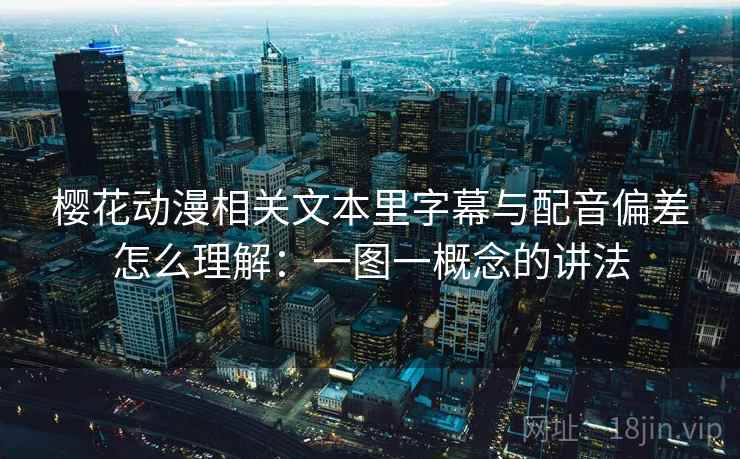 樱花动漫相关文本里字幕与配音偏差怎么理解：一图一概念的讲法