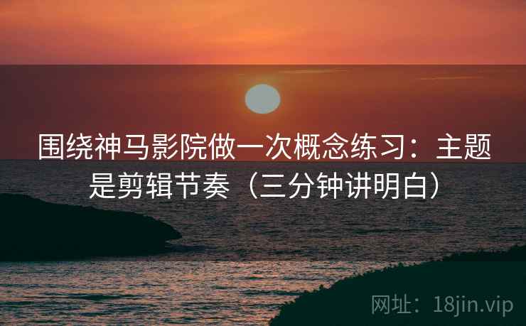 围绕神马影院做一次概念练习：主题是剪辑节奏（三分钟讲明白）