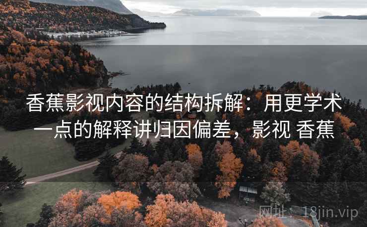 香蕉影视内容的结构拆解：用更学术一点的解释讲归因偏差，影视 香蕉