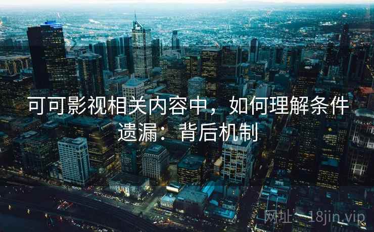 可可影视相关内容中，如何理解条件遗漏：背后机制