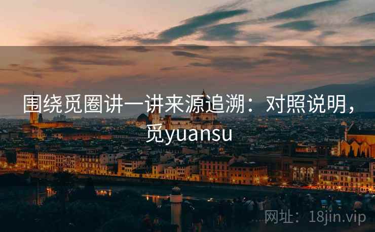 围绕觅圈讲一讲来源追溯：对照说明，觅yuansu