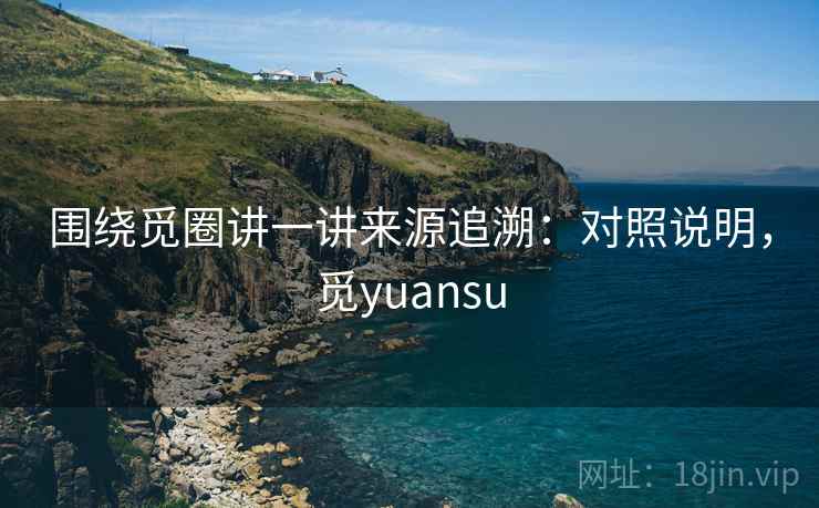 围绕觅圈讲一讲来源追溯：对照说明，觅yuansu