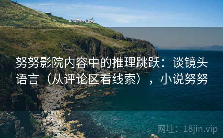 努努影院内容中的推理跳跃：谈镜头语言（从评论区看线索），小说努努