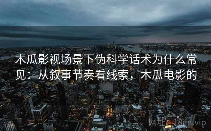 木瓜影视场景下伪科学话术为什么常见：从叙事节奏看线索，木瓜电影的