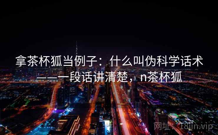 拿茶杯狐当例子：什么叫伪科学话术——一段话讲清楚，n茶杯狐