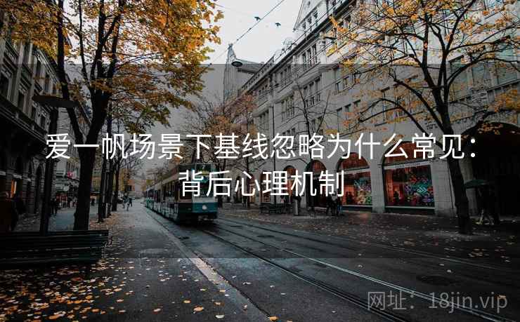爱一帆场景下基线忽略为什么常见：背后心理机制